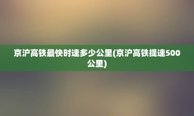 京沪高铁最快时速多少公里(京沪高铁提速500公里)