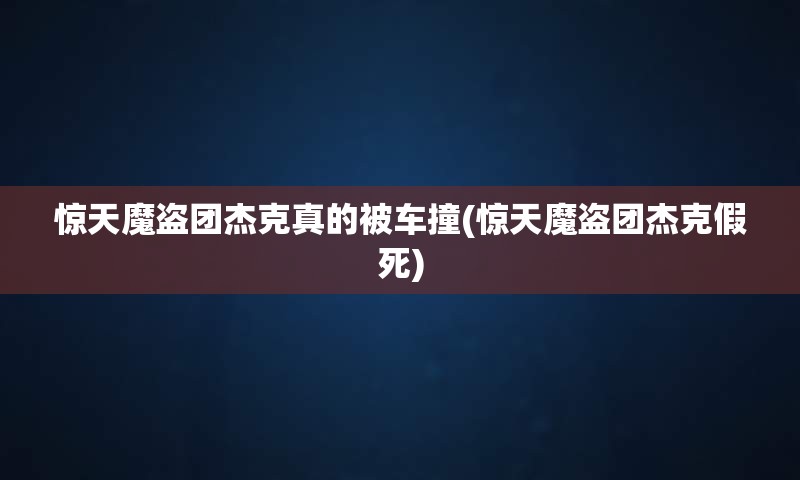 惊天魔盗团杰克真的被车撞(惊天魔盗团杰克假死)