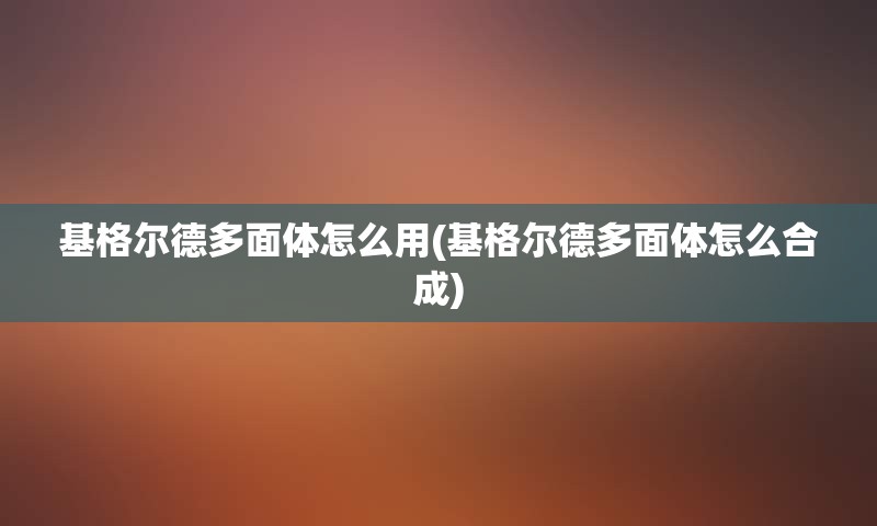 基格尔德多面体怎么用(基格尔德多面体怎么合成)