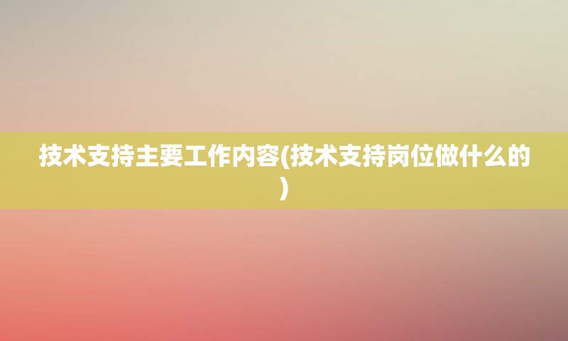 技术支持主要工作内容(技术支持岗位做什么的)