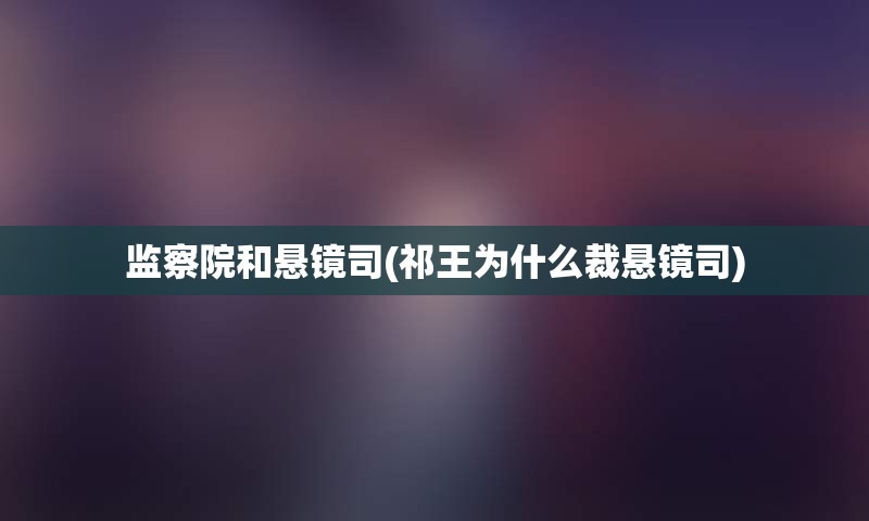 监察院和悬镜司(祁王为什么裁悬镜司)