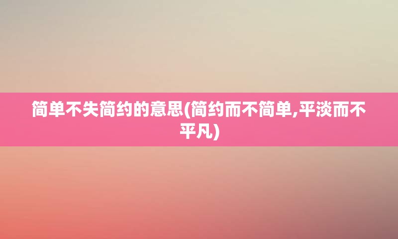 简单不失简约的意思(简约而不简单,平淡而不平凡)