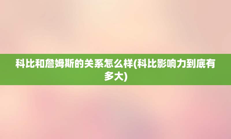 科比和詹姆斯的关系怎么样(科比影响力到底有多大)