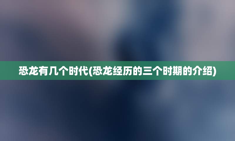 恐龙有几个时代(恐龙经历的三个时期的介绍)