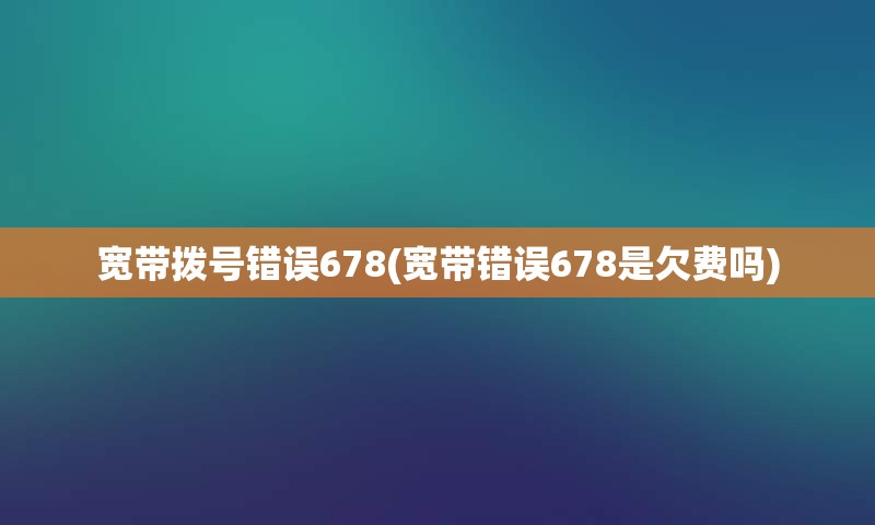 宽带拨号错误678(宽带错误678是欠费吗)