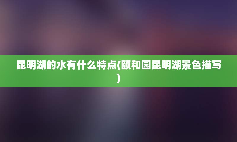 昆明湖的水有什么特点(颐和园昆明湖景色描写)