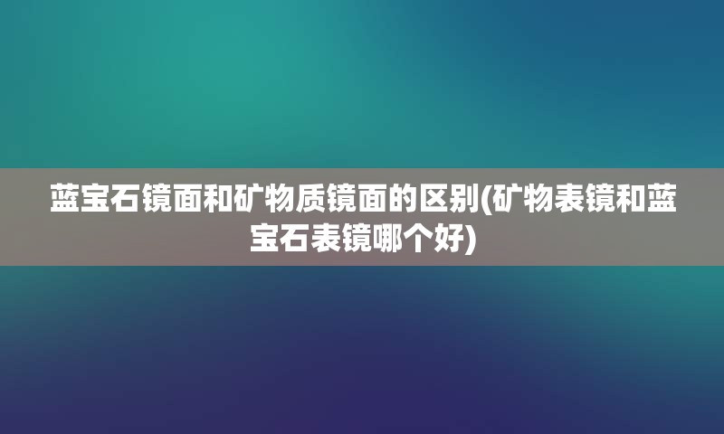 蓝宝石镜面和矿物质镜面的区别(矿物表镜和蓝宝石表镜哪个好)