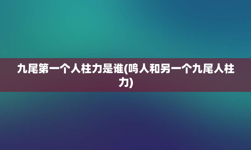 九尾第一个人柱力是谁(鸣人和另一个九尾人柱力)