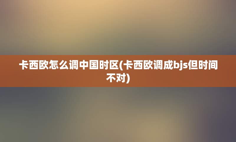 卡西欧怎么调中国时区(卡西欧调成bjs但时间不对)