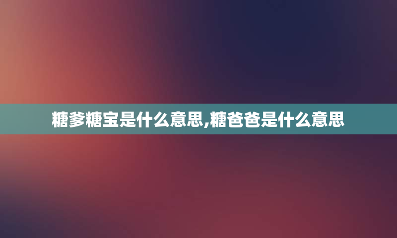 糖爹糖宝是什么意思,糖爸爸是什么意思