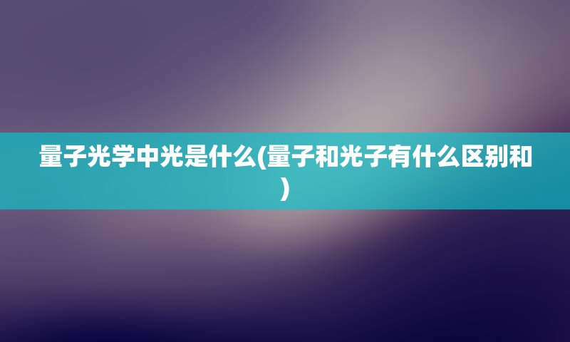 量子光学中光是什么(量子和光子有什么区别和)