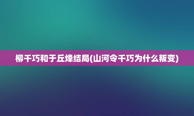 柳千巧和于丘烽结局(山河令千巧为什么叛变)