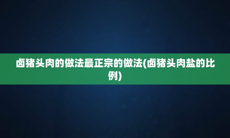 卤猪头肉的做法最正宗的做法(卤猪头肉盐的比例)