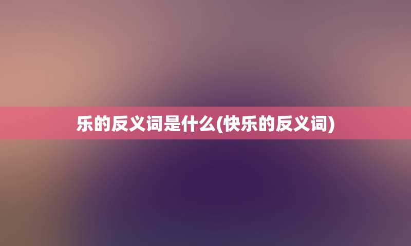 乐的反义词是什么(快乐的反义词)