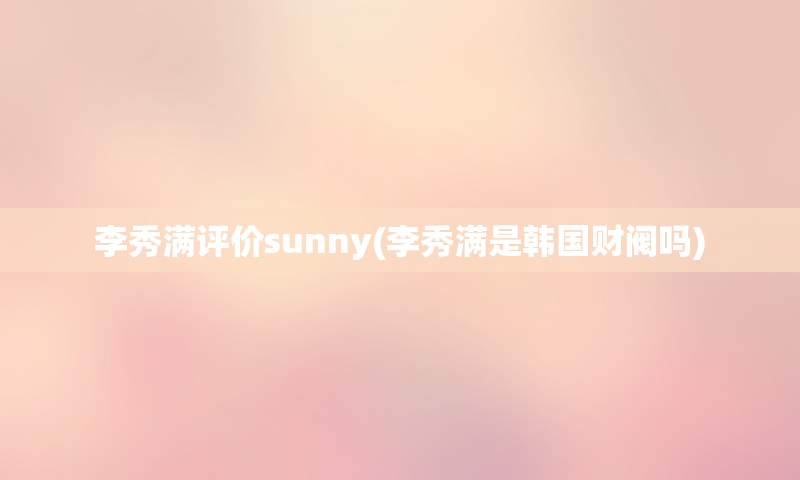 李秀满评价sunny(李秀满是韩国财阀吗)