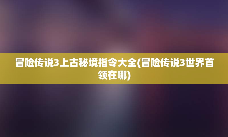 冒险传说3上古秘境指令大全(冒险传说3世界首领在哪)