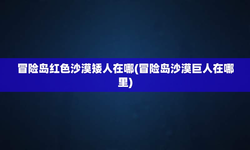 冒险岛红色沙漠矮人在哪(冒险岛沙漠巨人在哪里)