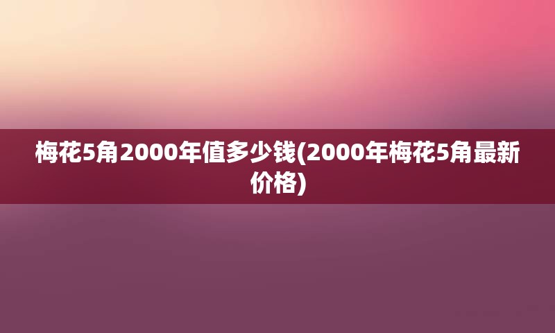 梅花5角2000年值多少钱(2000年梅花5角最新价格)