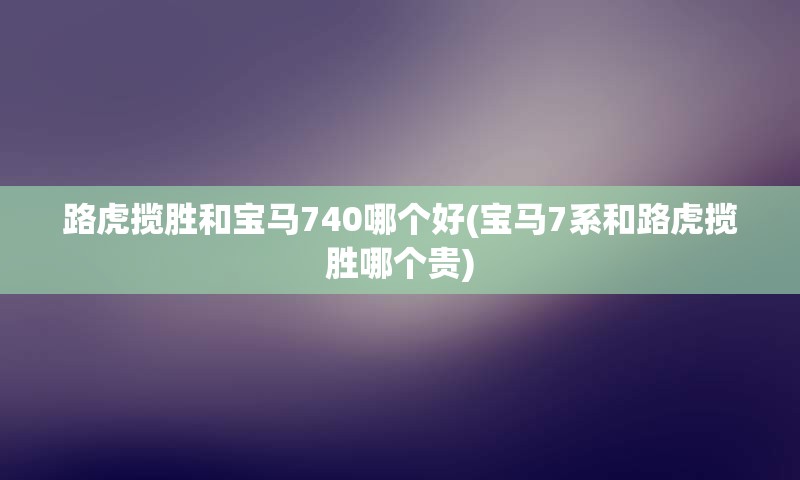 路虎揽胜和宝马740哪个好(宝马7系和路虎揽胜哪个贵)