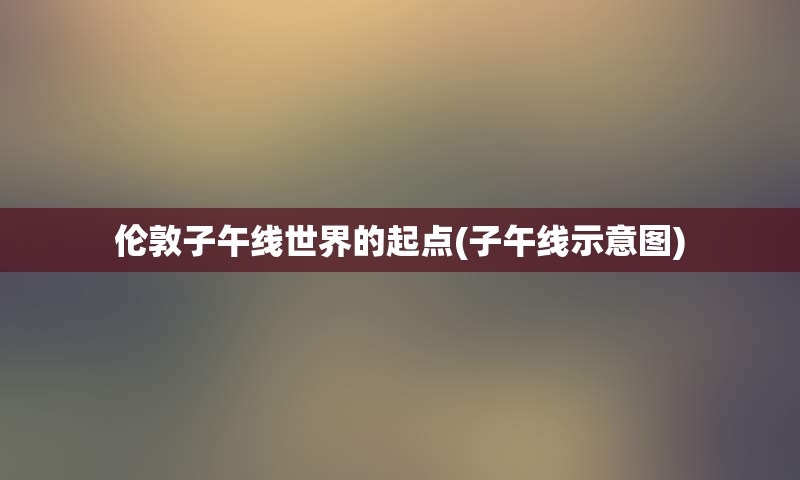 伦敦子午线世界的起点(子午线示意图)