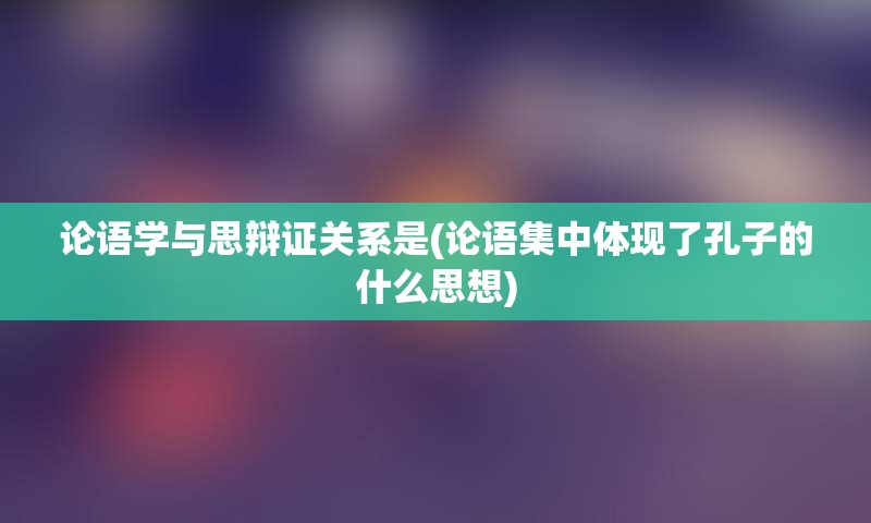 论语学与思辩证关系是(论语集中体现了孔子的什么思想)