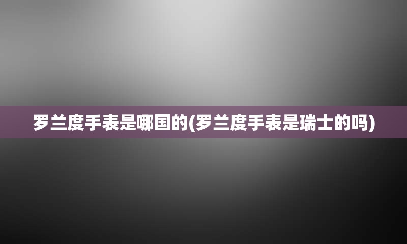 罗兰度手表是哪国的(罗兰度手表是瑞士的吗)