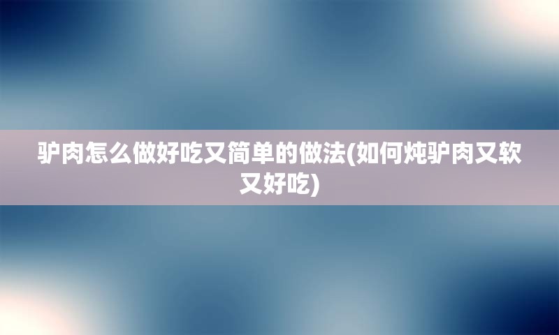 驴肉怎么做好吃又简单的做法(如何炖驴肉又软又好吃)