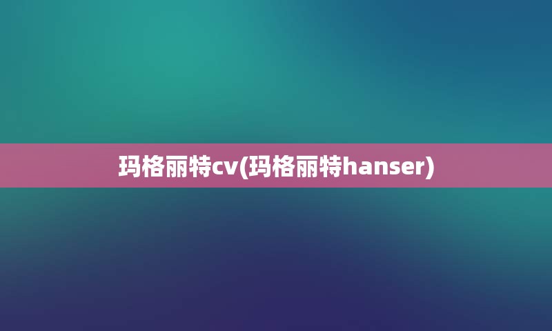 玛格丽特cv(玛格丽特hanser)