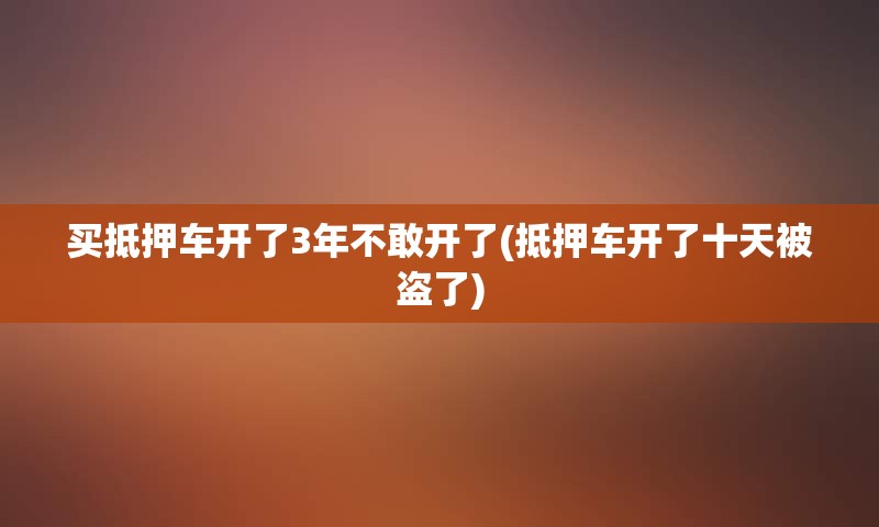 买抵押车开了3年不敢开了(抵押车开了十天被盗了)