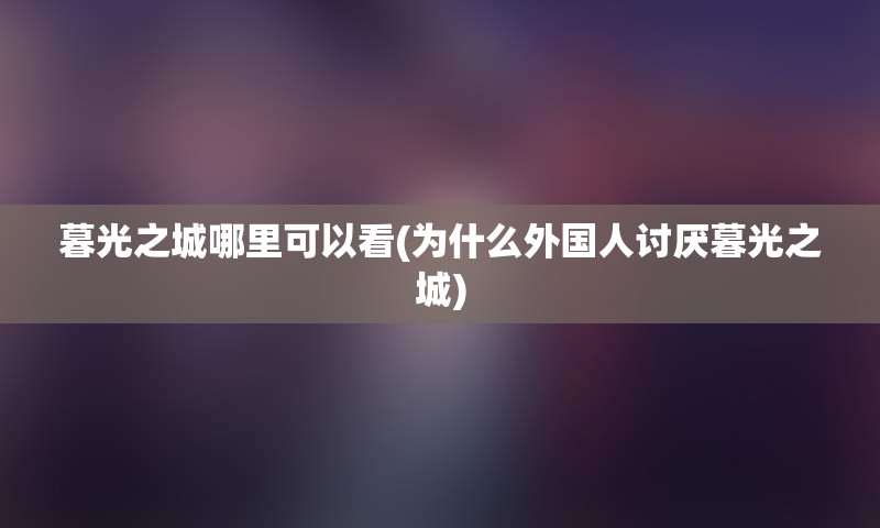 暮光之城哪里可以看(为什么外国人讨厌暮光之城)