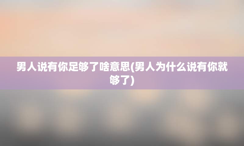 男人说有你足够了啥意思(男人为什么说有你就够了)