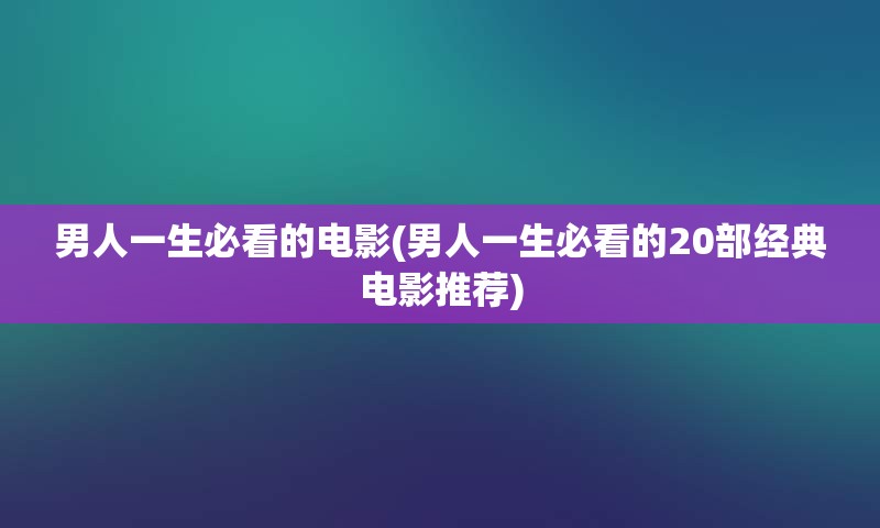 男人一生必看的电影(男人一生必看的20部经典电影推荐)