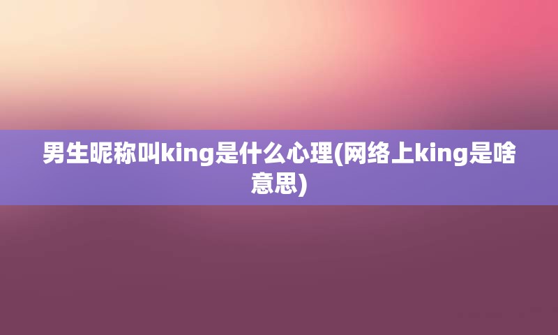 男生昵称叫king是什么心理(网络上king是啥意思)