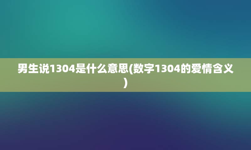 男生说1304是什么意思(数字1304的爱情含义)