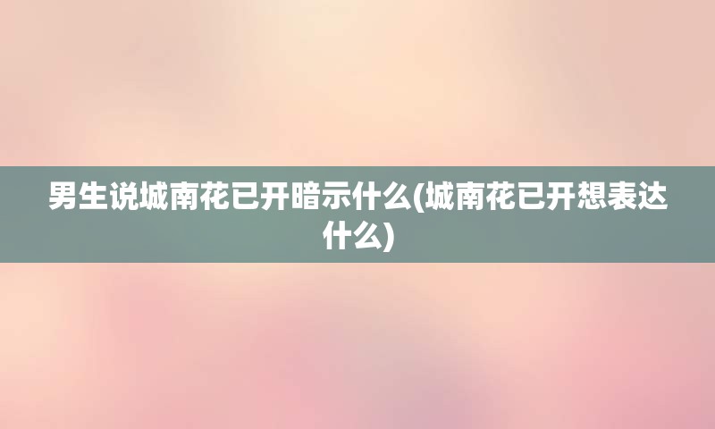 男生说城南花已开暗示什么(城南花已开想表达什么)