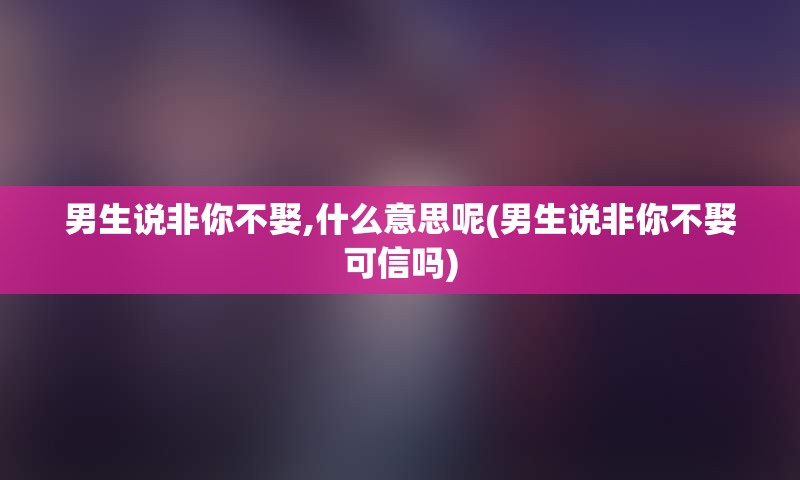 男生说非你不娶,什么意思呢(男生说非你不娶可信吗)