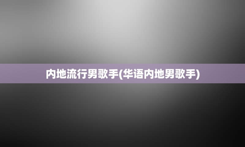 内地流行男歌手(华语内地男歌手)