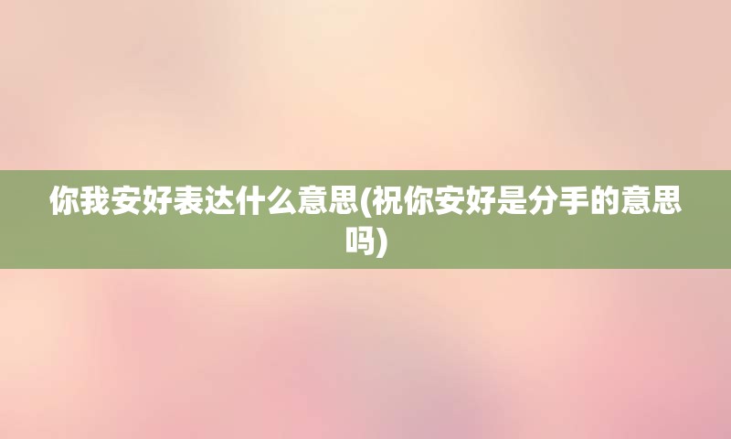 你我安好表达什么意思(祝你安好是分手的意思吗)