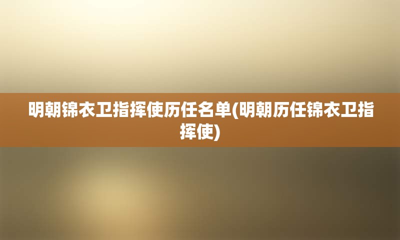 明朝锦衣卫指挥使历任名单(明朝历任锦衣卫指挥使)