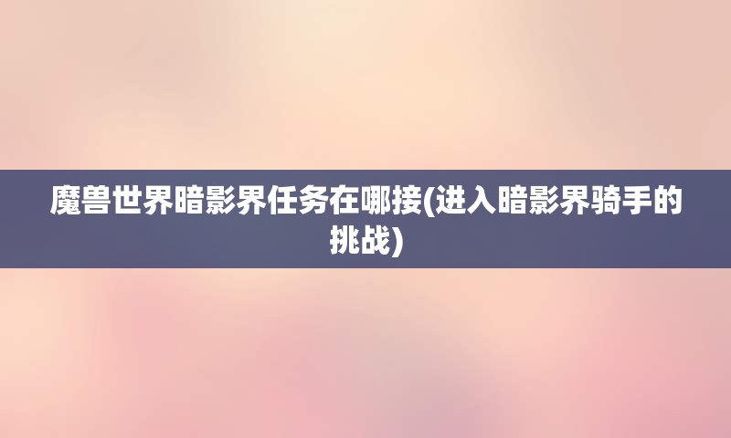 魔兽世界暗影界任务在哪接(进入暗影界骑手的挑战)