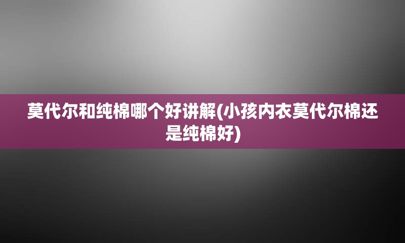 莫代尔和纯棉哪个好讲解(小孩内衣莫代尔棉还是纯棉好)