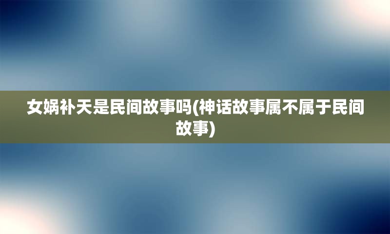 女娲补天是民间故事吗(神话故事属不属于民间故事)