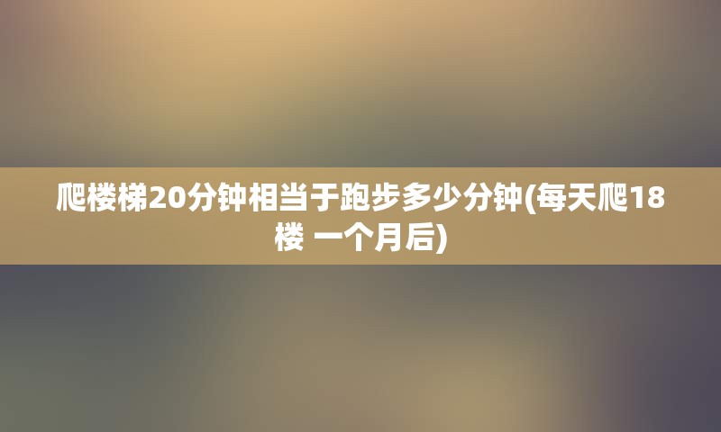 爬楼梯20分钟相当于跑步多少分钟(每天爬18楼 一个月后)