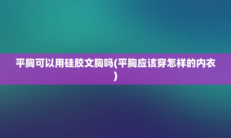 平胸可以用硅胶文胸吗(平胸应该穿怎样的内衣)