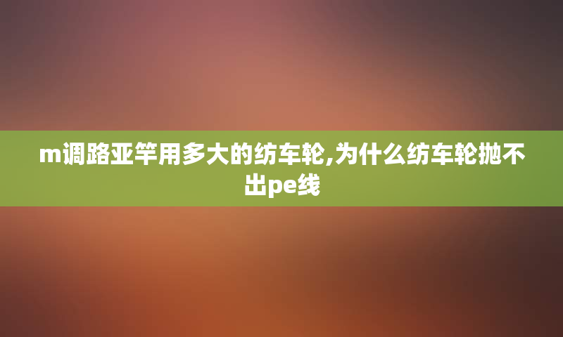 m调路亚竿用多大的纺车轮,为什么纺车轮抛不出pe线