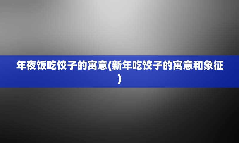 年夜饭吃饺子的寓意(新年吃饺子的寓意和象征)