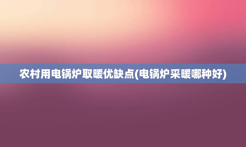 农村用电锅炉取暖优缺点(电锅炉采暖哪种好)