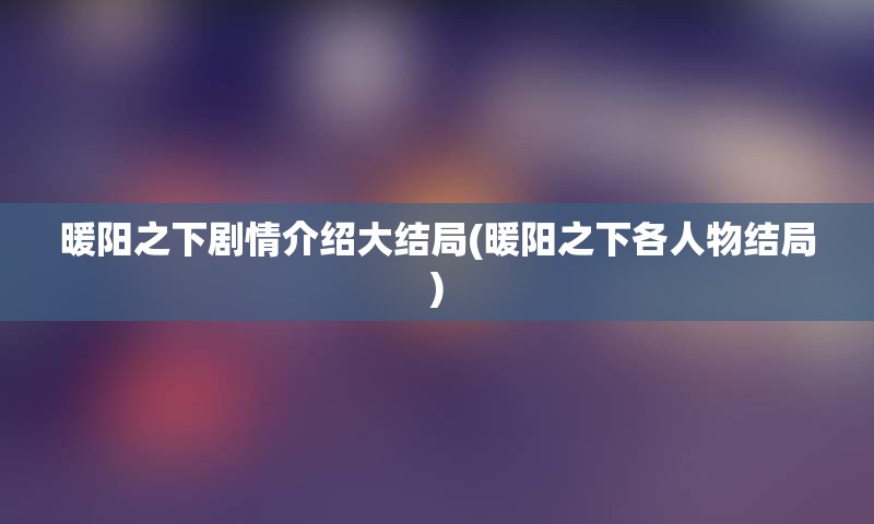 暖阳之下剧情介绍大结局(暖阳之下各人物结局)