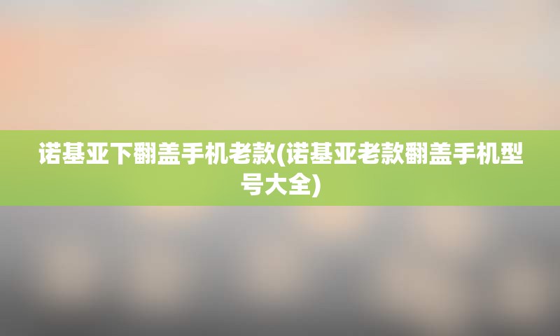 诺基亚下翻盖手机老款(诺基亚老款翻盖手机型号大全)