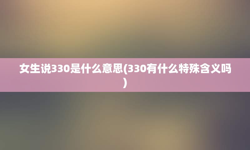 女生说330是什么意思(330有什么特殊含义吗)